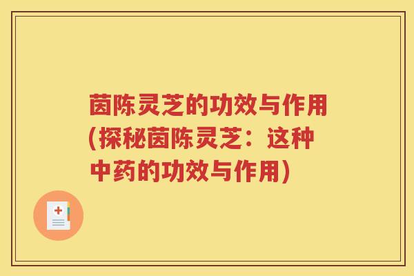 茵陈灵芝的功效与作用(探秘茵陈灵芝：这种中药的功效与作用)