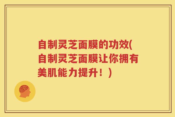 自制灵芝面膜的功效(自制灵芝面膜让你拥有美肌能力提升！)