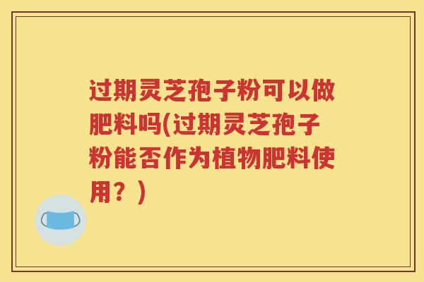 过期灵芝孢子粉可以做肥料吗(过期灵芝孢子粉能否作为植物肥料使用？)