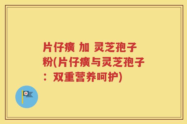 片仔癀 加 灵芝孢子粉(片仔癀与灵芝孢子：双重营养呵护)