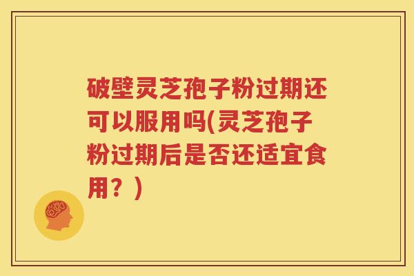 破壁灵芝孢子粉过期还可以服用吗(灵芝孢子粉过期后是否还适宜食用？)