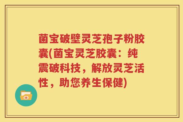 菌宝破壁灵芝孢子粉胶囊(菌宝灵芝胶囊：纯震破科技，解放灵芝活性，助您养生保健)