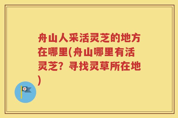 舟山人采活灵芝的地方在哪里(舟山哪里有活灵芝？寻找灵草所在地)