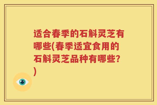 适合春季的石斛灵芝有哪些(春季适宜食用的石斛灵芝品种有哪些？)