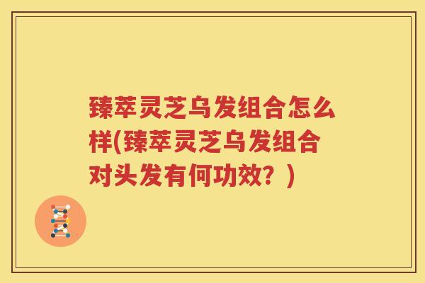 臻萃灵芝乌发组合怎么样(臻萃灵芝乌发组合对头发有何功效？)