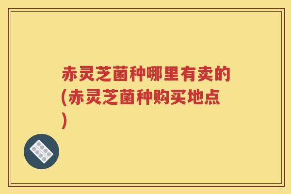 赤灵芝菌种哪里有卖的(赤灵芝菌种购买地点)