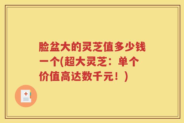 脸盆大的灵芝值多少钱一个(超大灵芝：单个价值高达数千元！)