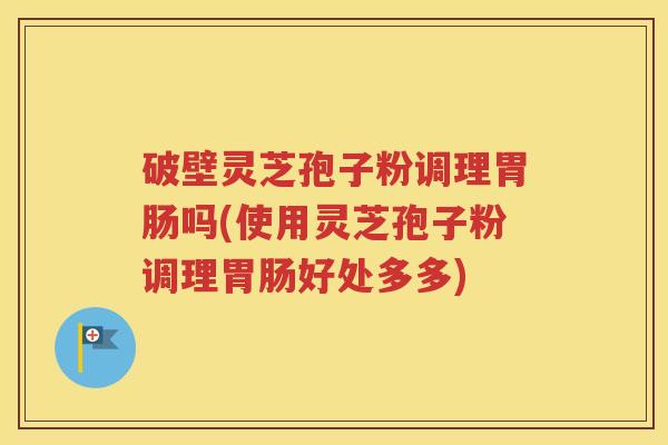 破壁灵芝孢子粉调理胃肠吗(使用灵芝孢子粉调理胃肠好处多多)