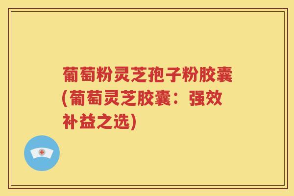 葡萄粉灵芝孢子粉胶囊(葡萄灵芝胶囊：强效补益之选)