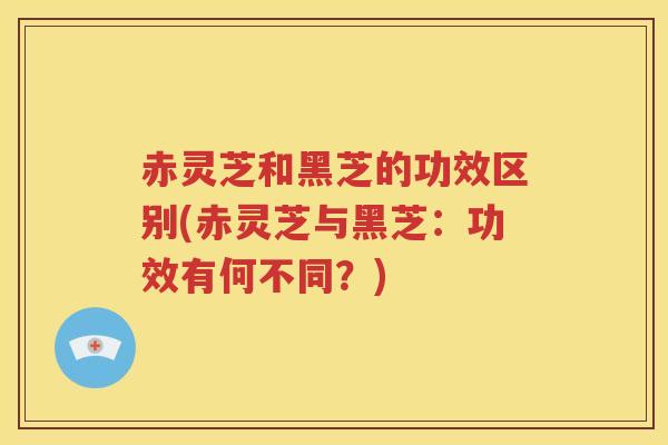 赤灵芝和黑芝的功效区别(赤灵芝与黑芝：功效有何不同？)