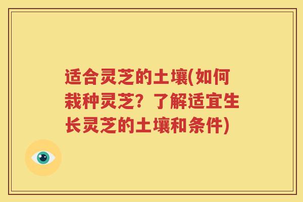 适合灵芝的土壤(如何栽种灵芝？了解适宜生长灵芝的土壤和条件)