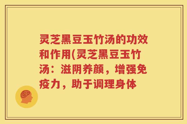 灵芝黑豆玉竹汤的功效和作用(灵芝黑豆玉竹汤：滋阴养颜，增强免疫力，助于调理身体