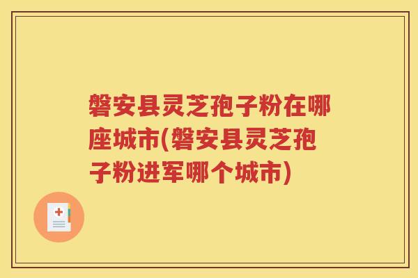 磐安县灵芝孢子粉在哪座城市(磐安县灵芝孢子粉进军哪个城市)