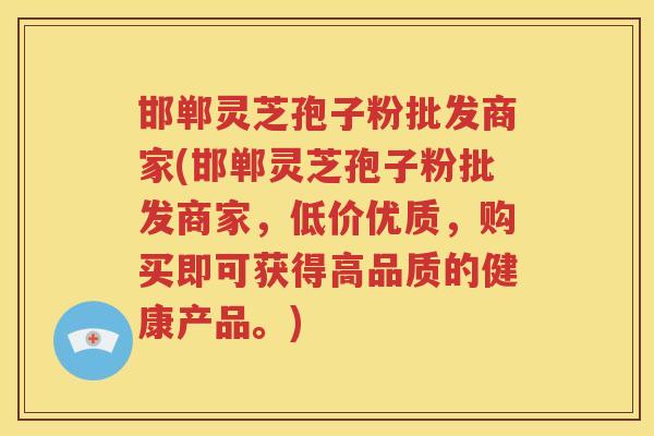 邯郸灵芝孢子粉批发商家(邯郸灵芝孢子粉批发商家，低价优质，购买即可获得高品质的健康产品。)