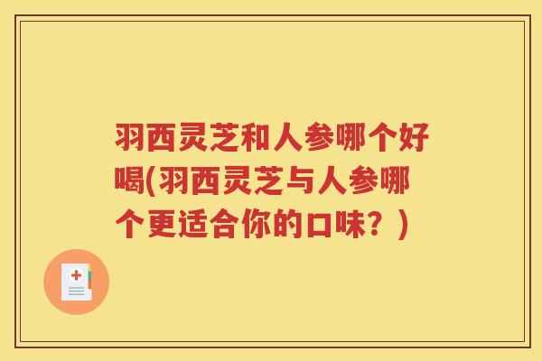 羽西灵芝和人参哪个好喝(羽西灵芝与人参哪个更适合你的口味？)