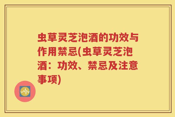 虫草灵芝泡酒的功效与作用禁忌(虫草灵芝泡酒：功效、禁忌及注意事项)