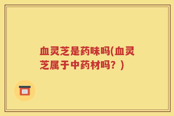 血灵芝是药味吗(血灵芝属于中药材吗？)
