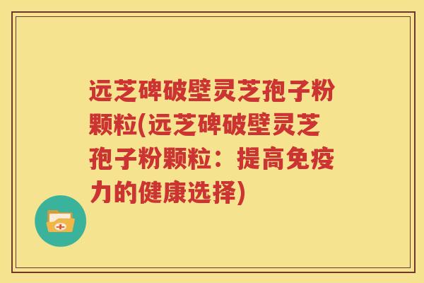 远芝碑破壁灵芝孢子粉颗粒(远芝碑破壁灵芝孢子粉颗粒：提高免疫力的健康选择)