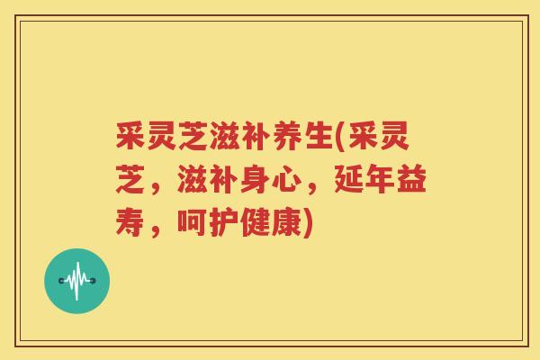 采灵芝滋补养生(采灵芝，滋补身心，延年益寿，呵护健康)