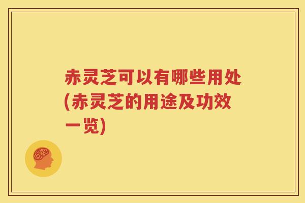 赤灵芝可以有哪些用处(赤灵芝的用途及功效一览)