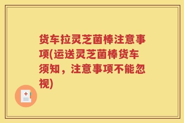 货车拉灵芝菌棒注意事项(运送灵芝菌棒货车须知，注意事项不能忽视)
