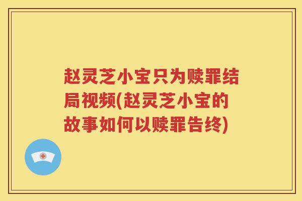 赵灵芝小宝只为赎罪结局视频(赵灵芝小宝的故事如何以赎罪告终)