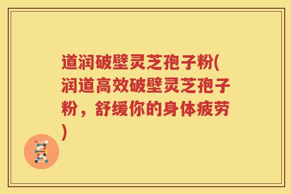 道润破壁灵芝孢子粉(润道高效破壁灵芝孢子粉，舒缓你的身体疲劳)