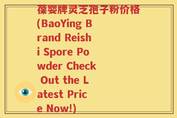 葆婴牌灵芝孢子粉价格(BaoYing Brand Reishi Spore Powder Check Out the Latest Price Now!)