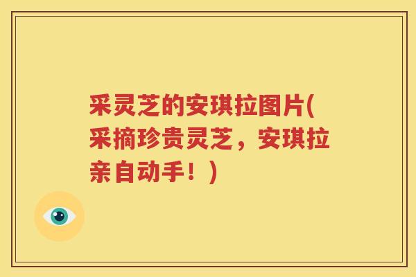 采灵芝的安琪拉图片(采摘珍贵灵芝，安琪拉亲自动手！)