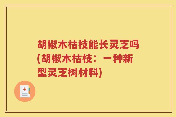 胡椒木枯枝能长灵芝吗(胡椒木枯枝：一种新型灵芝树材料)