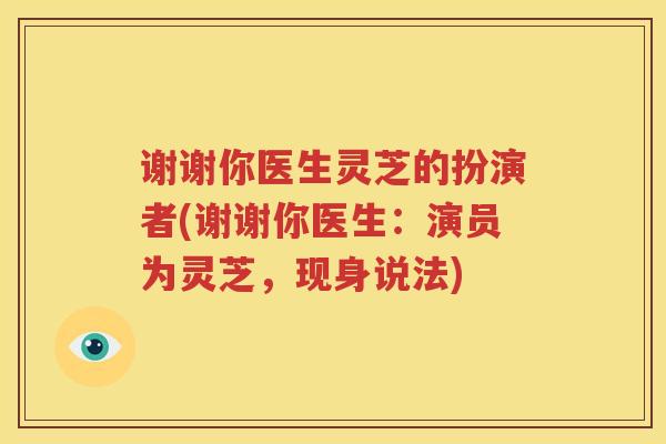 谢谢你医生灵芝的扮演者(谢谢你医生：演员为灵芝，现身说法)