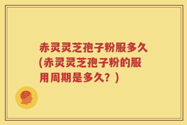 赤灵灵芝孢子粉服多久(赤灵灵芝孢子粉的服用周期是多久？)