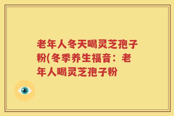 老年人冬天喝灵芝孢子粉(冬季养生福音：老年人喝灵芝孢子粉