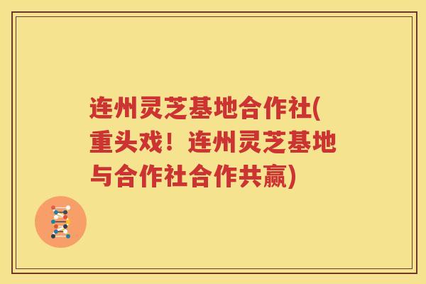 连州灵芝基地合作社(重头戏！连州灵芝基地与合作社合作共赢)