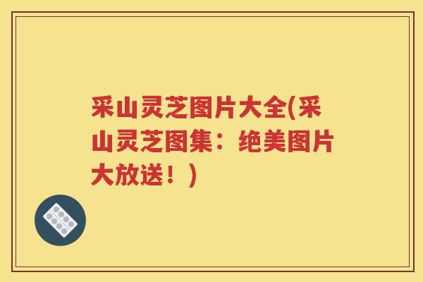 采山灵芝图片大全(采山灵芝图集：绝美图片大放送！)