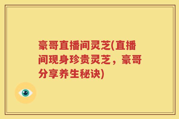 豪哥直播间灵芝(直播间现身珍贵灵芝，豪哥分享养生秘诀)