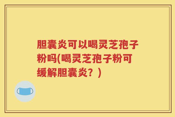 胆囊炎可以喝灵芝孢子粉吗(喝灵芝孢子粉可缓解胆囊炎？)