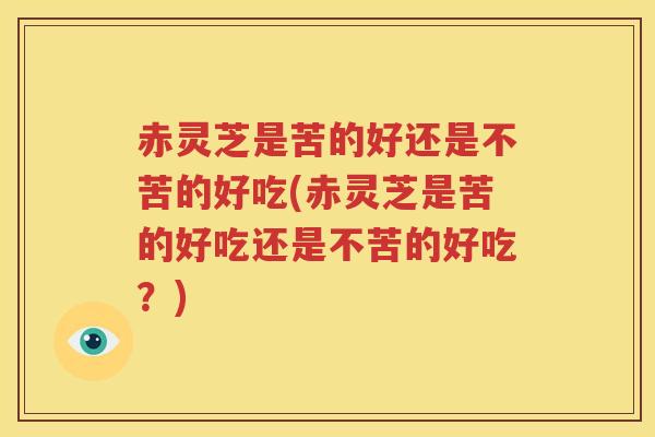 赤灵芝是苦的好还是不苦的好吃(赤灵芝是苦的好吃还是不苦的好吃？)