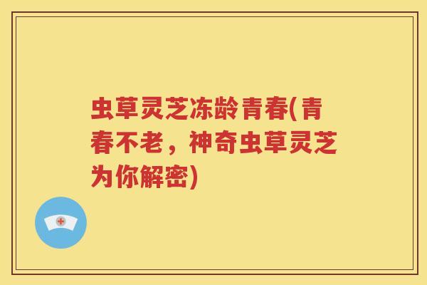 虫草灵芝冻龄青春(青春不老，神奇虫草灵芝为你解密)