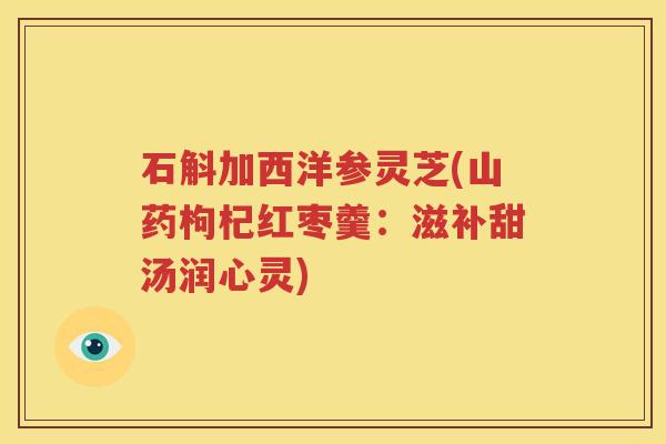 石斛加西洋参灵芝(山药枸杞红枣羹：滋补甜汤润心灵)