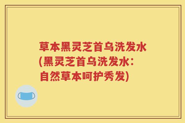 草本黑灵芝首乌洗发水(黑灵芝首乌洗发水：自然草本呵护秀发)