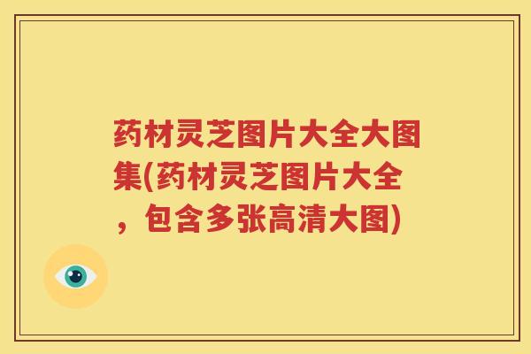 药材灵芝图片大全大图集(药材灵芝图片大全，包含多张高清大图)