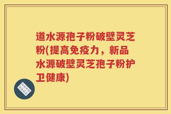道水源孢子粉破壁灵芝粉(提高免疫力，新品水源破壁灵芝孢子粉护卫健康)