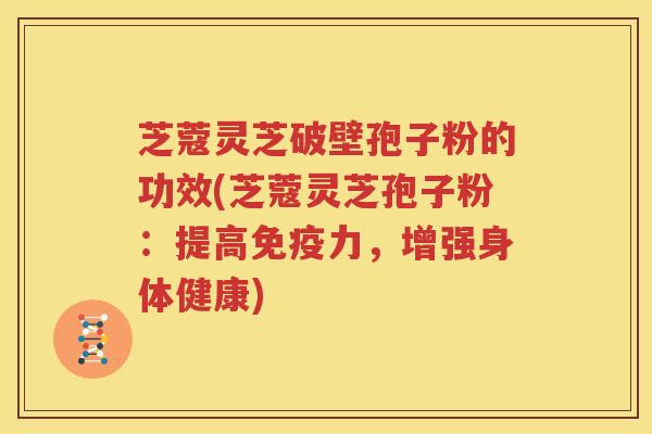芝蔻灵芝破壁孢子粉的功效(芝蔻灵芝孢子粉：提高免疫力，增强身体健康)