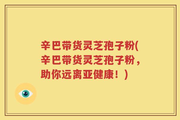 辛巴带货灵芝孢子粉(辛巴带货灵芝孢子粉，助你远离亚健康！)
