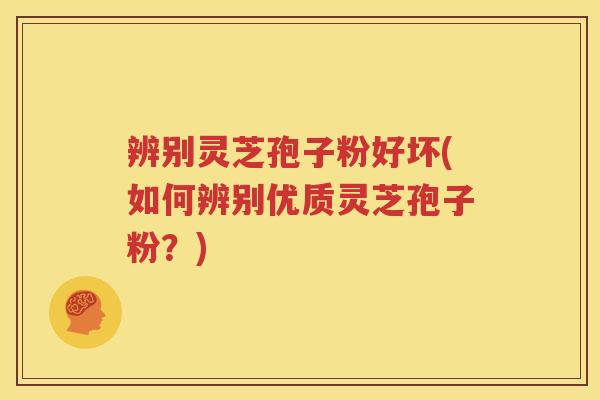 辨别灵芝孢子粉好坏(如何辨别优质灵芝孢子粉？)