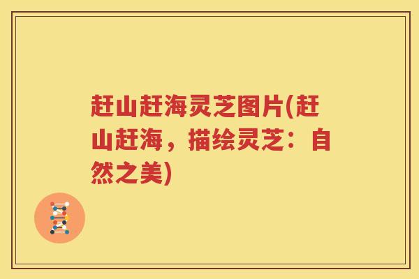 赶山赶海灵芝图片(赶山赶海，描绘灵芝：自然之美)