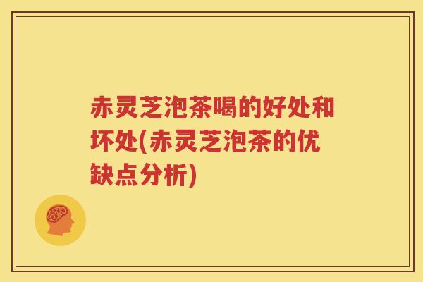 赤灵芝泡茶喝的好处和坏处(赤灵芝泡茶的优缺点分析)