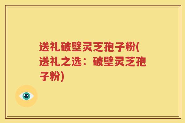 送礼破壁灵芝孢子粉(送礼之选：破壁灵芝孢子粉)