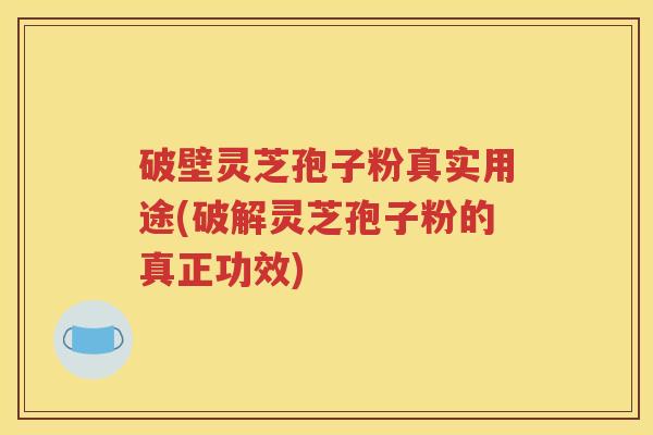 破壁灵芝孢子粉真实用途(破解灵芝孢子粉的真正功效)